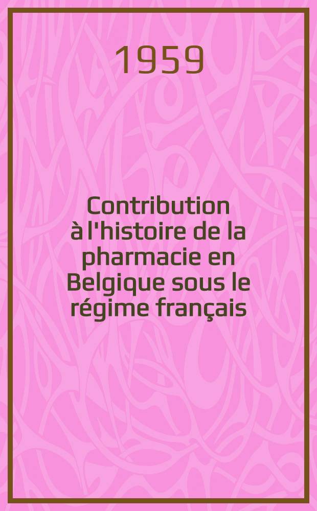Contribution à l'histoire de la pharmacie en Belgique sous le régime français (1794-1814) : Thèse ..