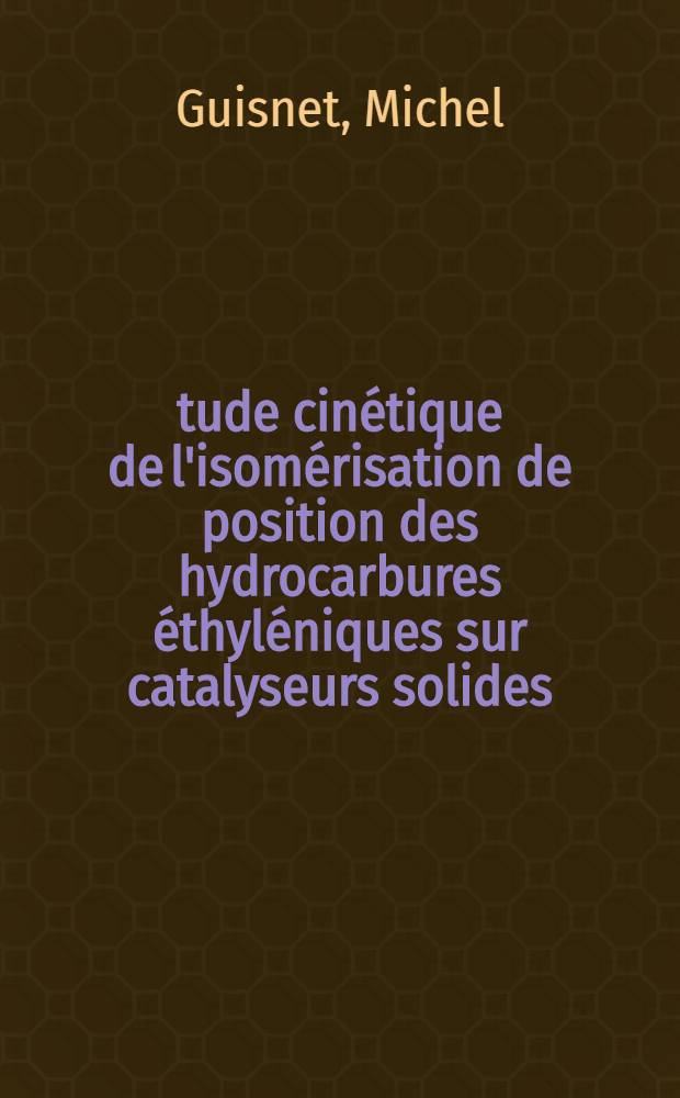 Étude cinétique de l'isomérisation de position des hydrocarbures éthyléniques sur catalyseurs solides : Thèse prés. à la Fac. des sciences de l'Univ. de Poitiers ..