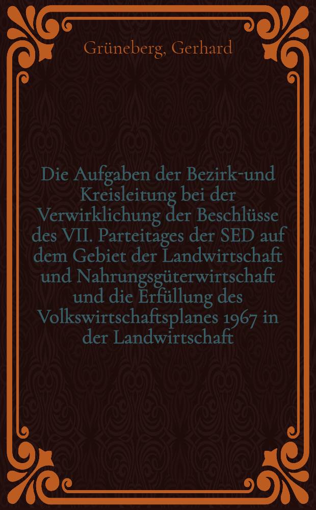 Die Aufgaben der Bezirks- und Kreisleitung bei der Verwirklichung der Beschlüsse des VII. Parteitages der SED auf dem Gebiet der Landwirtschaft und Nahrungsgüterwirtschaft und die Erfüllung des Volkswirtschaftsplanes 1967 in der Landwirtschaft : Vortrag auf dem Seminar des ZK der SED mit den 1. Sekretären der Kreisleitungen in Brandenburg, 9.-13. Okt. 1967