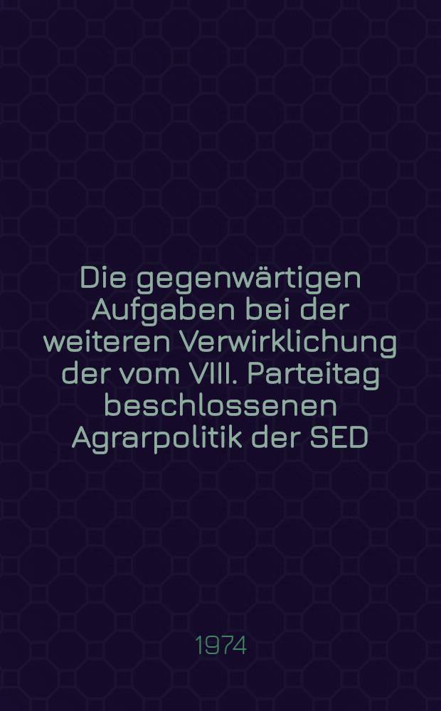 Die gegenwärtigen Aufgaben bei der weiteren Verwirklichung der vom VIII. Parteitag beschlossenen Agrarpolitik der SED : ... Vortrag wurde am 4. Febr. 1974 an der Parteihochsch. "Karl Marx" im Vortragszyklus für leitende Kader der Partei gehalten