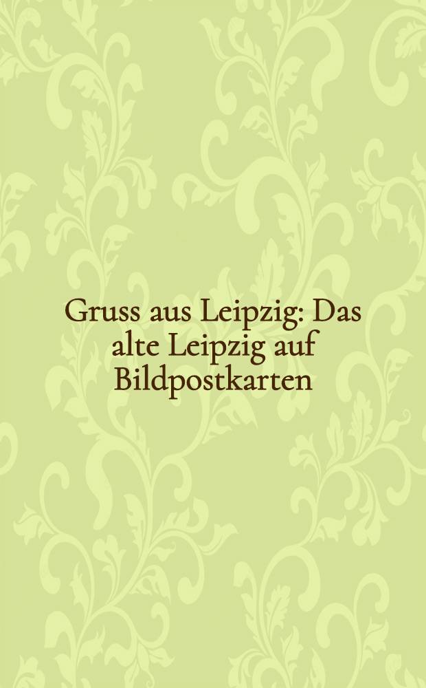 Gruss aus Leipzig : Das alte Leipzig auf Bildpostkarten : Ausw. aus der Grossen Samml. des Museums für Geschichte der Stadt Leipzig : Album