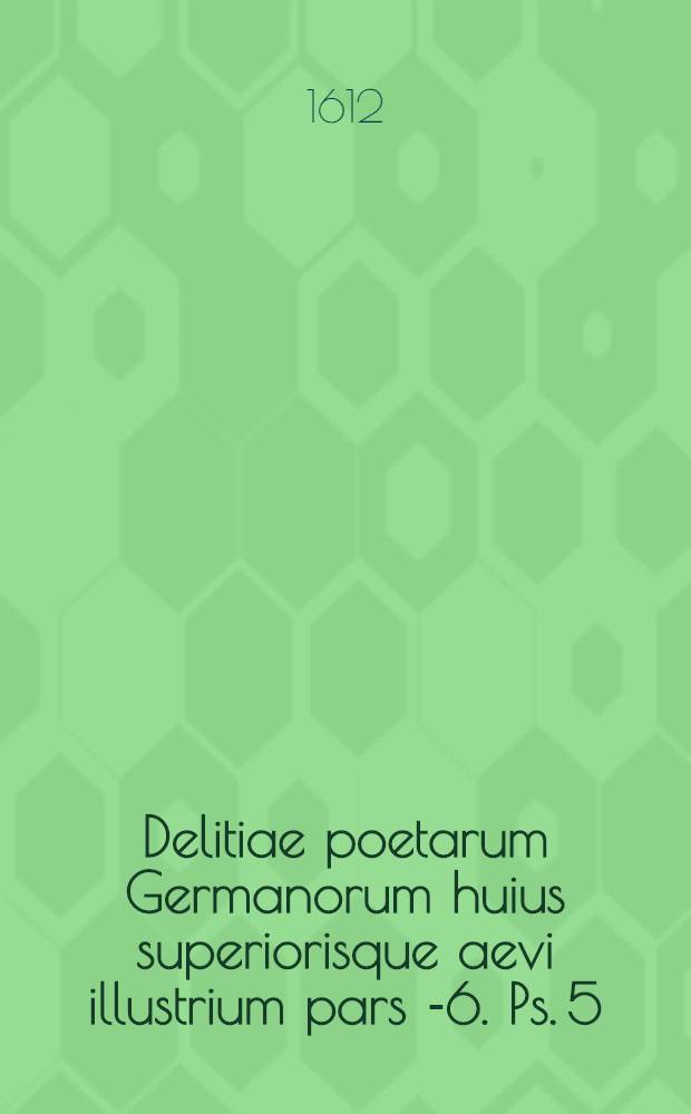 Delitiae poetarum Germanorum huius superiorisque aevi illustrium pars [-6]. Ps. 5