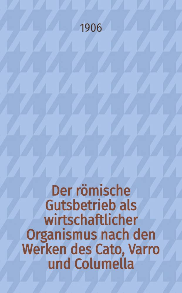 Der römische Gutsbetrieb als wirtschaftlicher Organismus nach den Werken des Cato, Varro und Columella