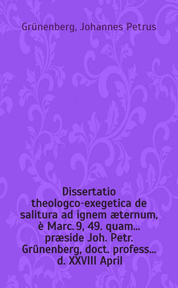 Dissertatio theologco-exegetica de salitura ad ignem æternum, è Marc. 9, 49. quam ... præside Joh. Petr. Grünenberg, doct. profess. ... d. XXVIII April. ↀⅮⅭⅭⅼⅼ ... defendet J. H. Bussenius ...