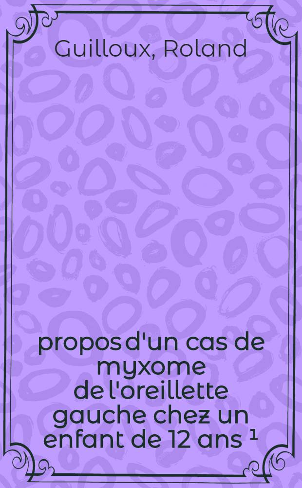 &Agrave; propos d'un cas de myxome de l'oreillette gauche chez un enfant de 12 ans &sup1;/₂ op&eacute;r&eacute; et gu&eacute;ri : Th&egrave;se ..