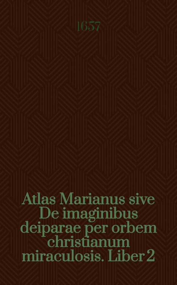 Atlas Marianus sive De imaginibus deiparae per orbem christianum miraculosis. Liber 2
