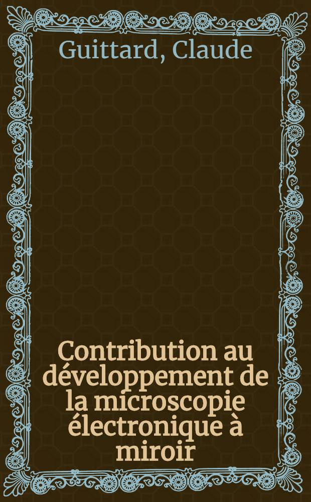 Contribution au d&eacute;veloppement de la microscopie &eacute;lectronique &agrave; miroir: 1-re th&egrave;se; Propositions donn&eacute;es par la Facult&eacute;: 2-e th&egrave;se: Th&egrave;ses pr&eacute;sent&eacute;es &agrave; la Facult&eacute; des sciences de l'Univ. de Lyon ... / par Claude Guittard ..