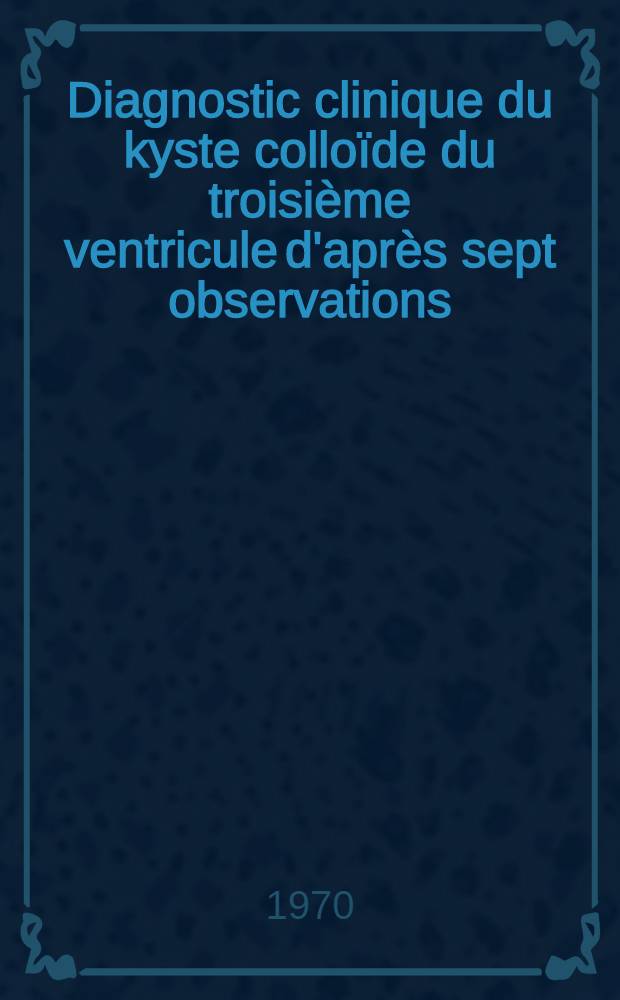 Diagnostic clinique du kyste colloïde du troisième ventricule d'après sept observations : Nouvelles données sur leur diagnostic : Thèse ..