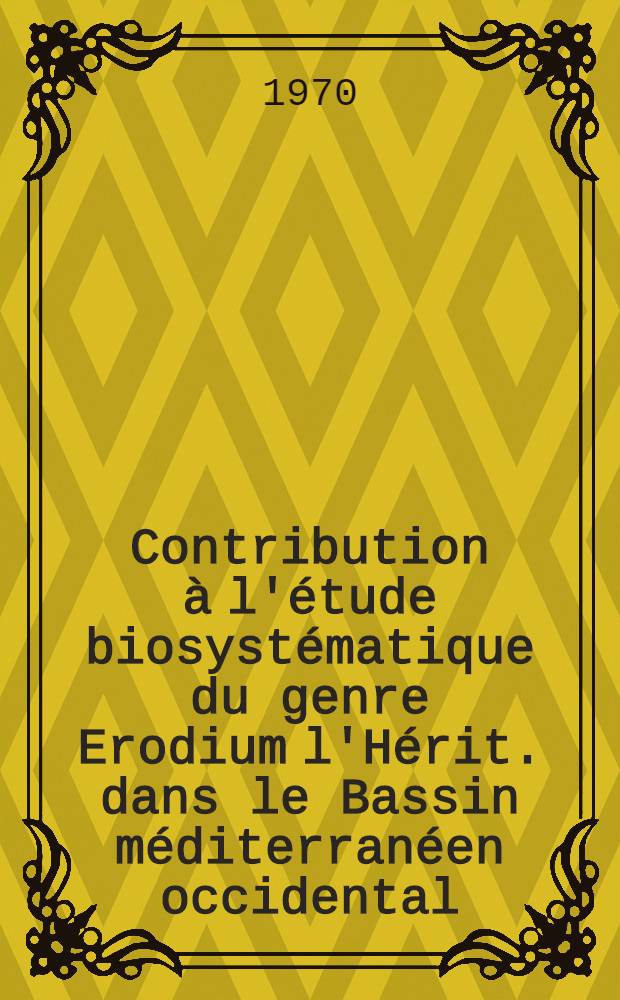 Contribution à l'étude biosystématique du genre Erodium l'Hérit. dans le Bassin méditerranéen occidental : Thèse prés. à la Fac. des sciences d'Orsay, Univ. de Paris ..