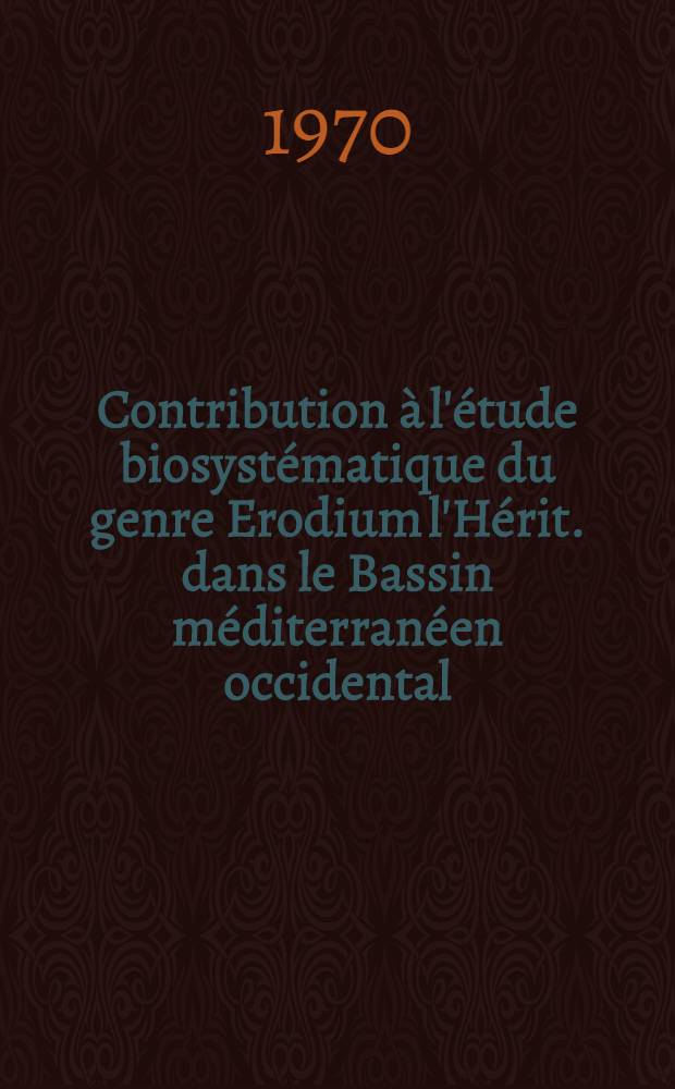 Contribution à l'étude biosystématique du genre Erodium l'Hérit. dans le Bassin méditerranéen occidental : Thèse prés. à la Fac. des sciences d'Orsay, Univ. de Paris ... T. 1