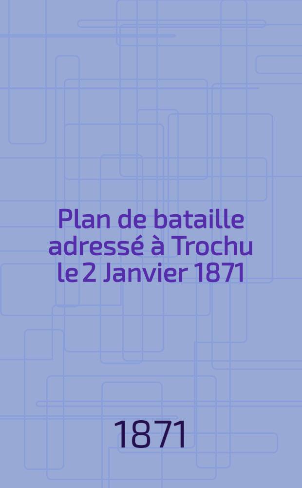 Plan de bataille adressé à Trochu le 2 Janvier 1871: Histoire militaire et politique racontée par M. Gabriel Pelin ...; Le siège de Paris, de Sedan à Montretout ou Les hommes de la défense nationale jugées par les documents officiels