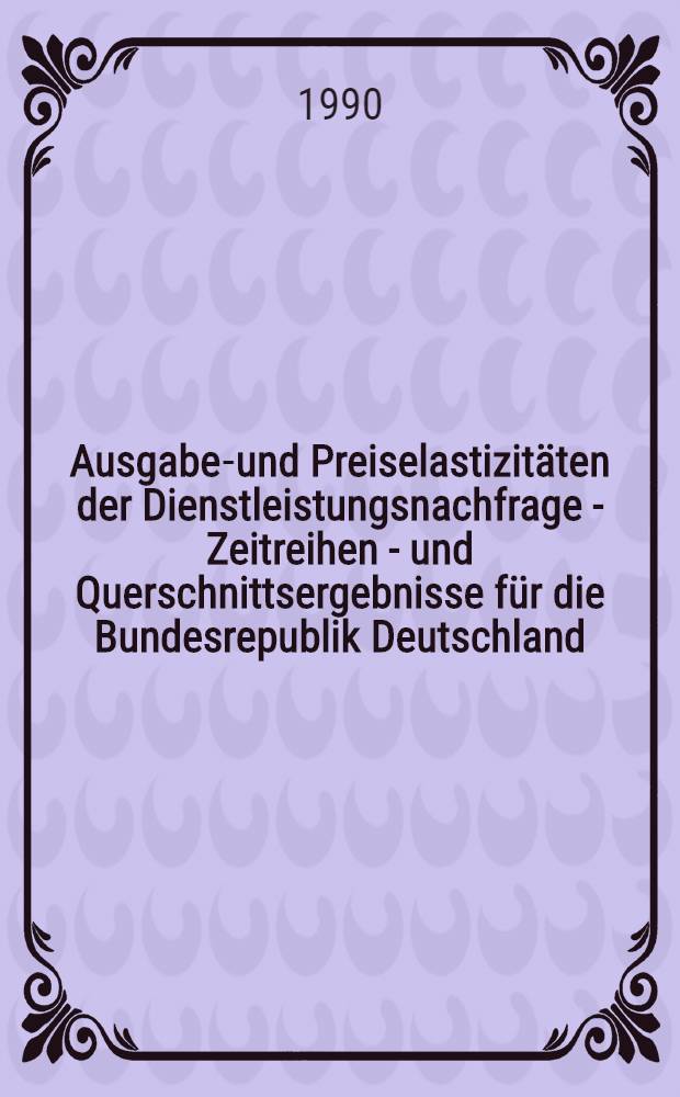 Ausgaben- und Preiselastizitäten der Dienstleistungsnachfrage - Zeitreihen - und Querschnittsergebnisse für die Bundesrepublik Deutschland