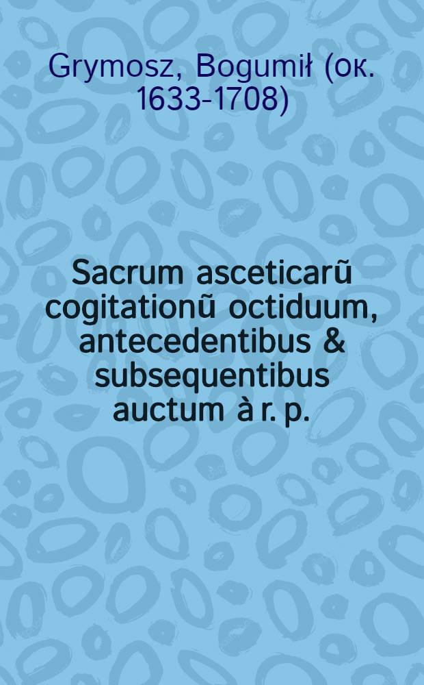 Sacrum asceticarũ cogitationũ octiduum, antecedentibus & subsequentibus auctum à r. p.