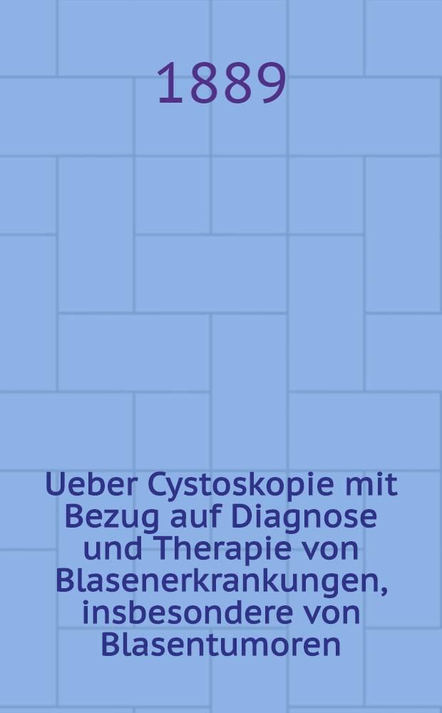 Ueber Cystoskopie mit Bezug auf Diagnose und Therapie von Blasenerkrankungen, insbesondere von Blasentumoren