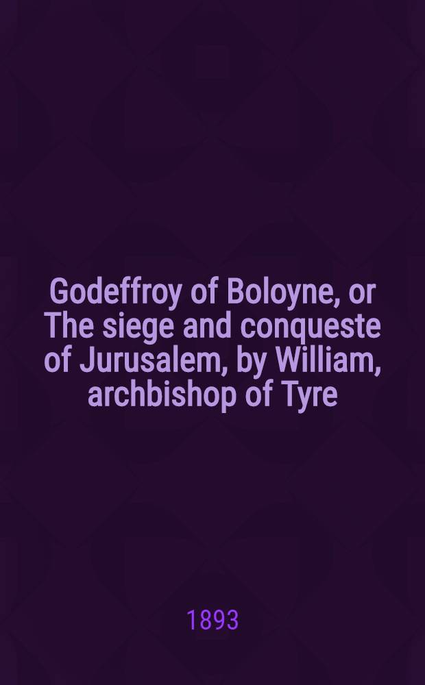 Godeffroy of Boloyne, or The siege and conqueste of Jurusalem, by William, archbishop of Tyre