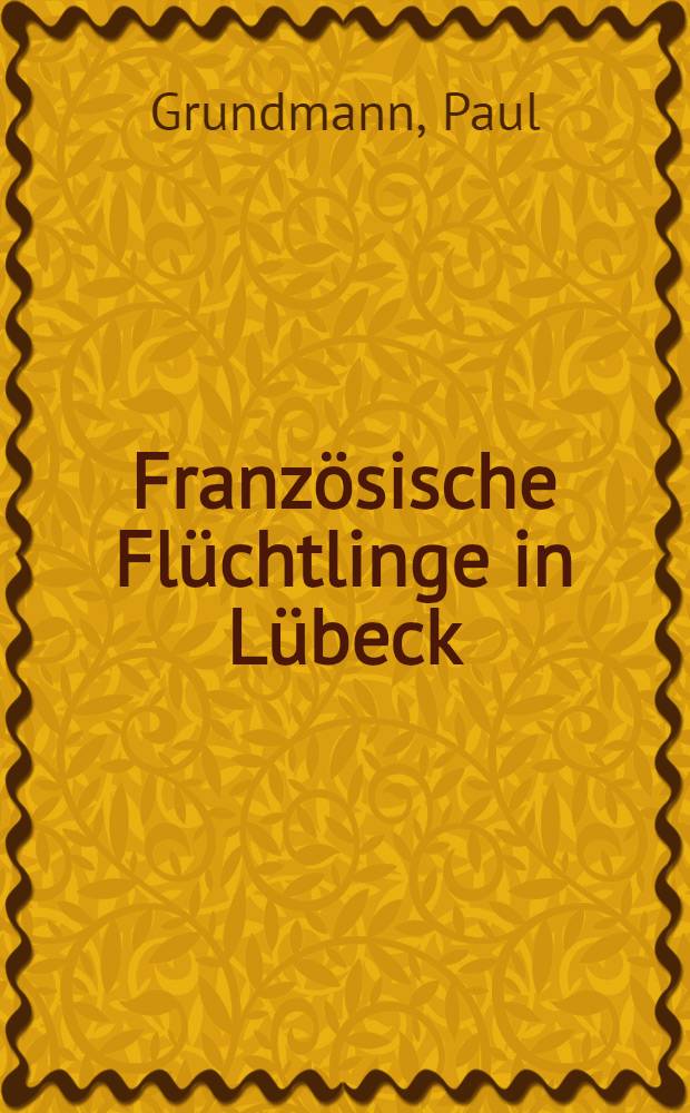 Franz&ouml;sische Fl&uuml;chtlinge in L&uuml;beck : R&eacute;fugi&eacute;s und Emigr&eacute;s (Hugenotten und Emigranten)