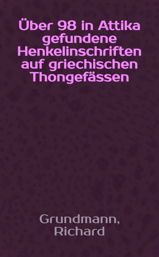 [Über 98 in Attika gefundene Henkelinschriften auf griechischen Thongefässen