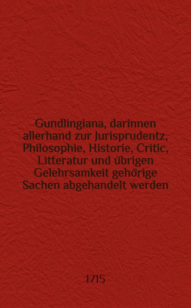 Gundlingiana, darinnen allerhand zur Jurisprudentz, Philosophie, Historie, Critic, Litteratur und übrigen Gelehrsamkeit gehörige Sachen abgehandelt werden. Stück 3