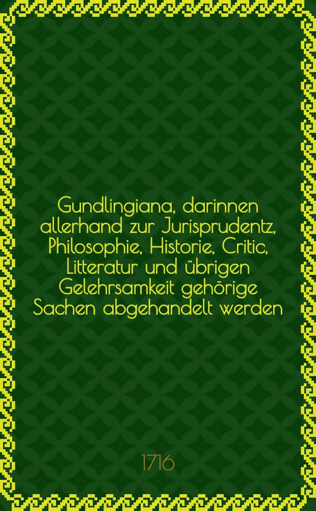 Gundlingiana, darinnen allerhand zur Jurisprudentz, Philosophie, Historie, Critic, Litteratur und übrigen Gelehrsamkeit gehörige Sachen abgehandelt werden. Stück 4