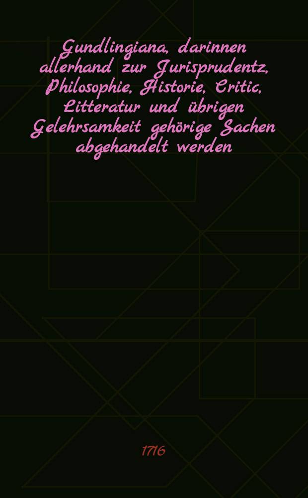 Gundlingiana, darinnen allerhand zur Jurisprudentz, Philosophie, Historie, Critic, Litteratur und &uuml;brigen Gelehrsamkeit geh&ouml;rige Sachen abgehandelt werden. St&uuml;ck 6