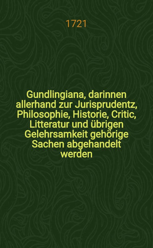 Gundlingiana, darinnen allerhand zur Jurisprudentz, Philosophie, Historie, Critic, Litteratur und übrigen Gelehrsamkeit gehörige Sachen abgehandelt werden. Stück 25 : Nebst einem vollständigen Register von XXI-XXV. Stück