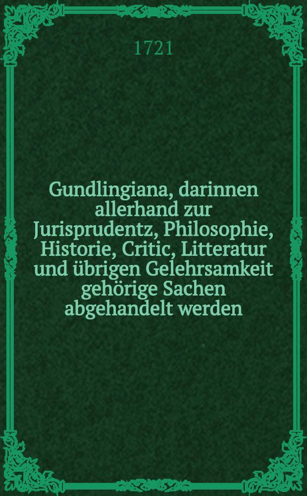 Gundlingiana, darinnen allerhand zur Jurisprudentz, Philosophie, Historie, Critic, Litteratur und &uuml;brigen Gelehrsamkeit geh&ouml;rige Sachen abgehandelt werden. St&uuml;ck 27