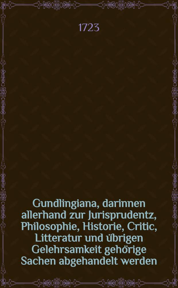 Gundlingiana, darinnen allerhand zur Jurisprudentz, Philosophie, Historie, Critic, Litteratur und übrigen Gelehrsamkeit gehörige Sachen abgehandelt werden. Stück 30 : Nebst einem vollständigen Register von XXVI-XXX. Stück