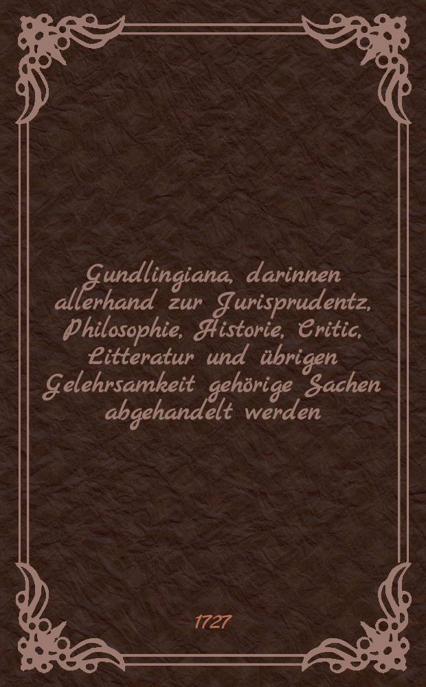 Gundlingiana, darinnen allerhand zur Jurisprudentz, Philosophie, Historie, Critic, Litteratur und übrigen Gelehrsamkeit gehörige Sachen abgehandelt werden. Stück 38