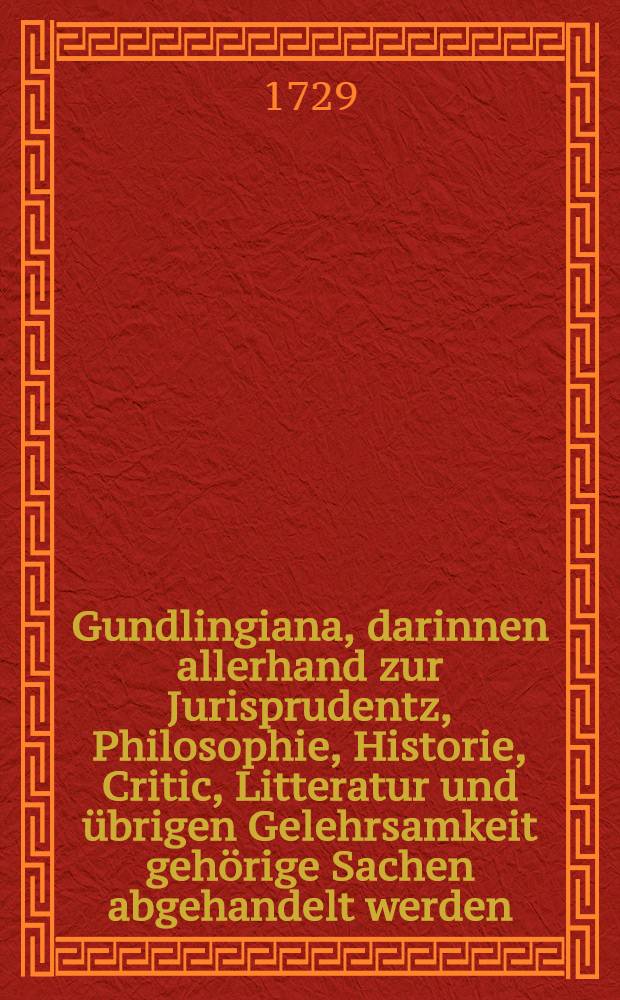 Gundlingiana, darinnen allerhand zur Jurisprudentz, Philosophie, Historie, Critic, Litteratur und übrigen Gelehrsamkeit gehörige Sachen abgehandelt werden. Stück 42