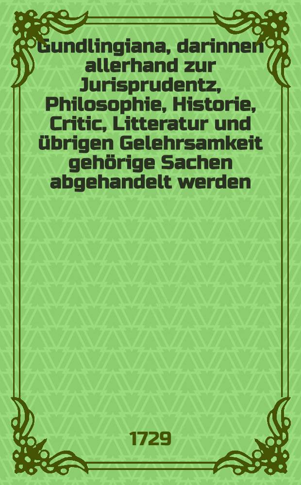 Gundlingiana, darinnen allerhand zur Jurisprudentz, Philosophie, Historie, Critic, Litteratur und übrigen Gelehrsamkeit gehörige Sachen abgehandelt werden. Stück 43