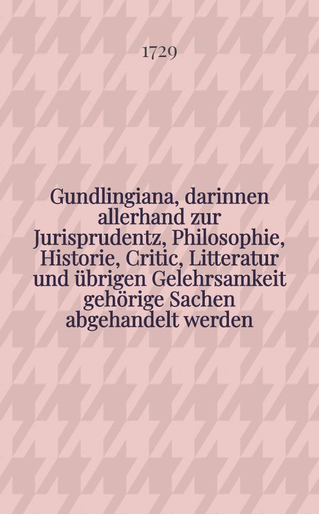 Gundlingiana, darinnen allerhand zur Jurisprudentz, Philosophie, Historie, Critic, Litteratur und übrigen Gelehrsamkeit gehörige Sachen abgehandelt werden. Stück 44