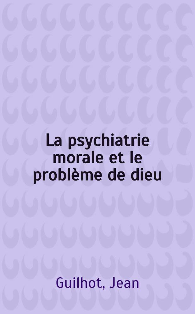 La psychiatrie morale et le problème de dieu : Le renouvellement des mèthodes d'approche du problème de dieu : Thèse ..
