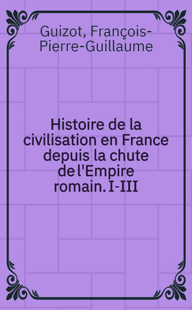 Histoire de la civilisation en France depuis la chute de l'Empire romain. I-III : Racontée à mes petits-enfants
