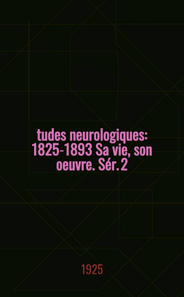 Études neurologiques : 1825-1893 Sa vie, son oeuvre. Sér. 2 : [Sémiologie nerveuse