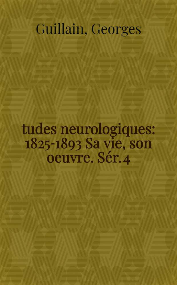Études neurologiques : 1825-1893 Sa vie, son oeuvre. Sér. 4 : [Sémiologie nerveuse