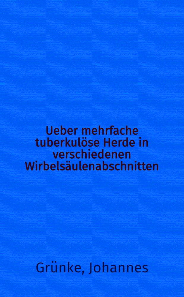 ... Ueber mehrfache tuberkulöse Herde in verschiedenen Wirbelsäulenabschnitten : Inaug.-Diss. ... der Albertus-Universität zu Königsberg Pr