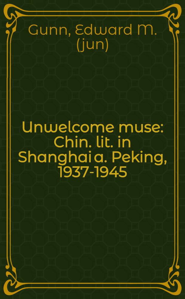 Unwelcome muse : Chin. lit. in Shanghai a. Peking, 1937-1945