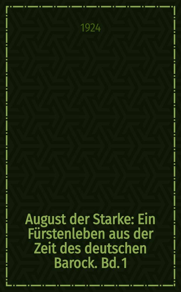 August der Starke : Ein Fürstenleben aus der Zeit des deutschen Barock. Bd. 1