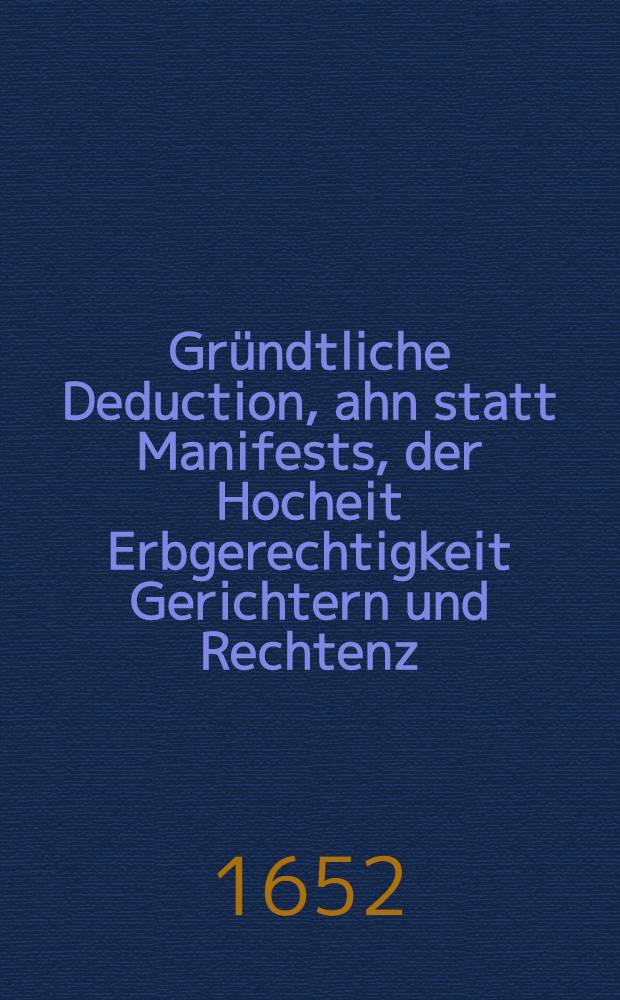 Gründtliche Deduction, ahn statt Manifests, der Hocheit Erbgerechtigkeit Gerichtern und Rechtenz : So den Herzogen von Cleve Gulich und Bergh a;s Graven zu Ravenssberg u. s. w. : In der Statt hervorden zubehören mit allem bissherigem Verlauff ..