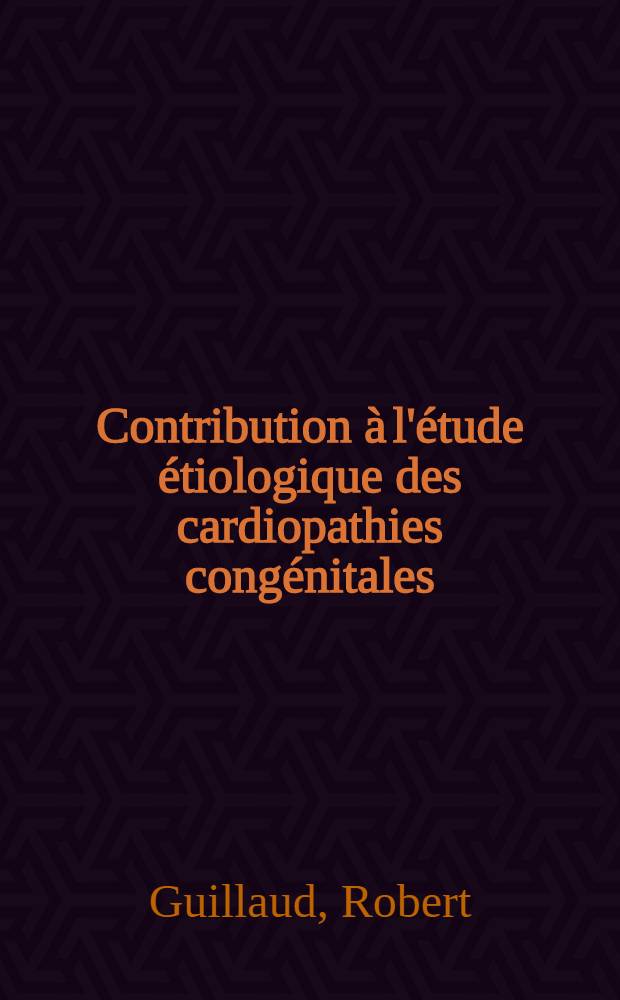 Contribution à l'étude étiologique des cardiopathies congénitales : Enquête portant sur 2.455 observations : Thèse ..