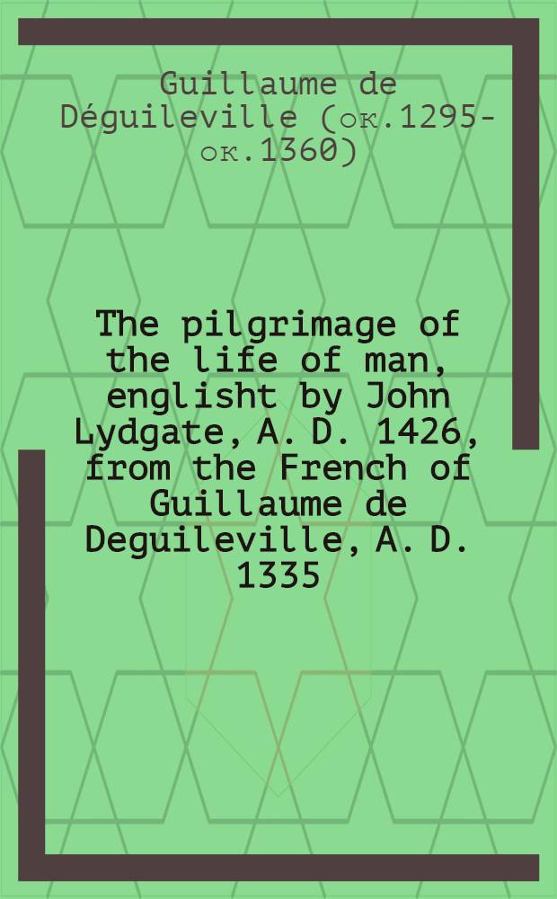 The pilgrimage of the life of man, englisht by John Lydgate, A. D. 1426, from the French of Guillaume de Deguileville, A. D. 1335 : Ed. from 3 15th- century mss. in the British museum, Cotton, Vitellius, C XIII (Vellum, imperfect), Cotton, Tiberius, A VII (Vellum, a fragment), and Stowe 952 (Paper, compl. by John Stowe, about 1600 A. D.) by F. J. Furnivall ..