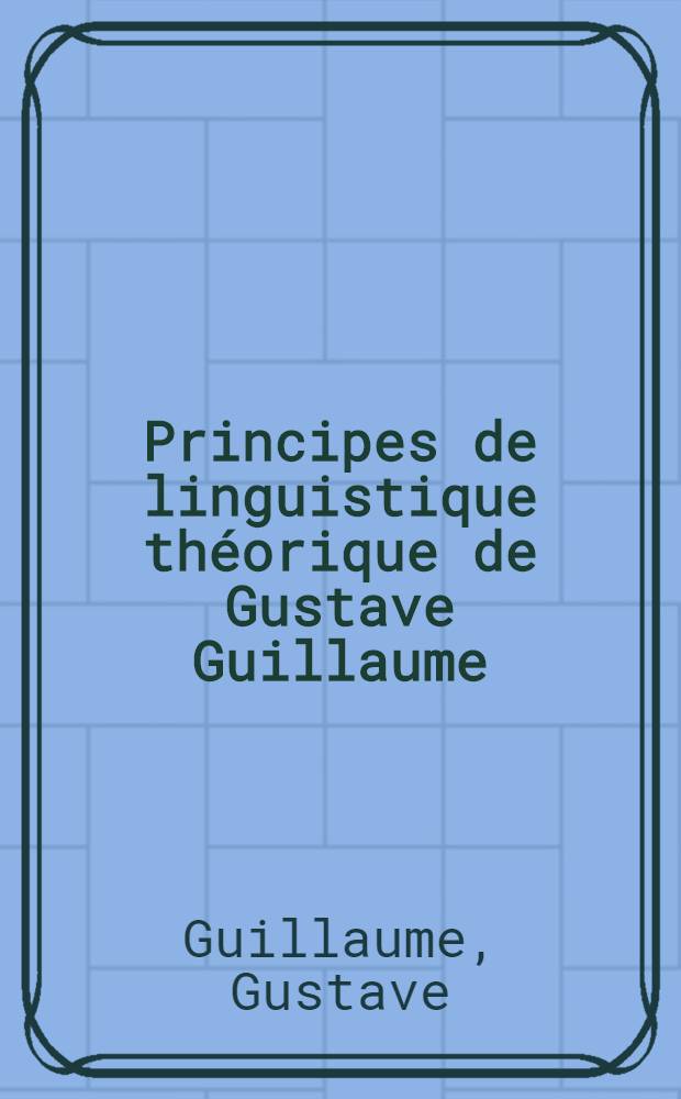 Principes de linguistique théorique de Gustave Guillaume : Rec. de textes inéd. prép. en collab. sous la dir. de Roch Valin