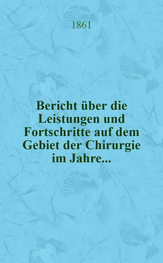Bericht über die Leistungen und Fortschritte auf dem Gebiet der Chirurgie im Jahre ...