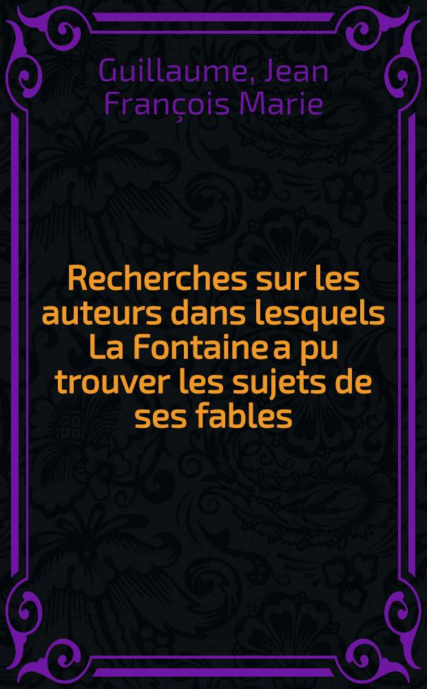 Recherches sur les auteurs dans lesquels La Fontaine a pu trouver les sujets de ses fables