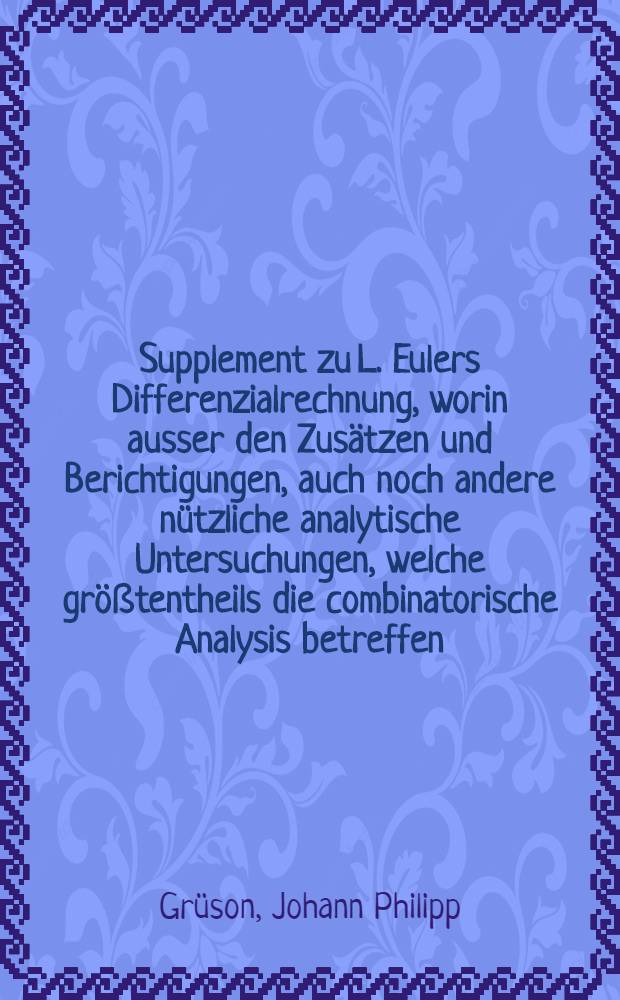 Supplement zu L. Eulers Differenzialrechnung, worin ausser den Zusätzen und Berichtigungen, auch noch andere nützliche analytische Untersuchungen, welche größtentheils die combinatorische Analysis betreffen, enthalten sind