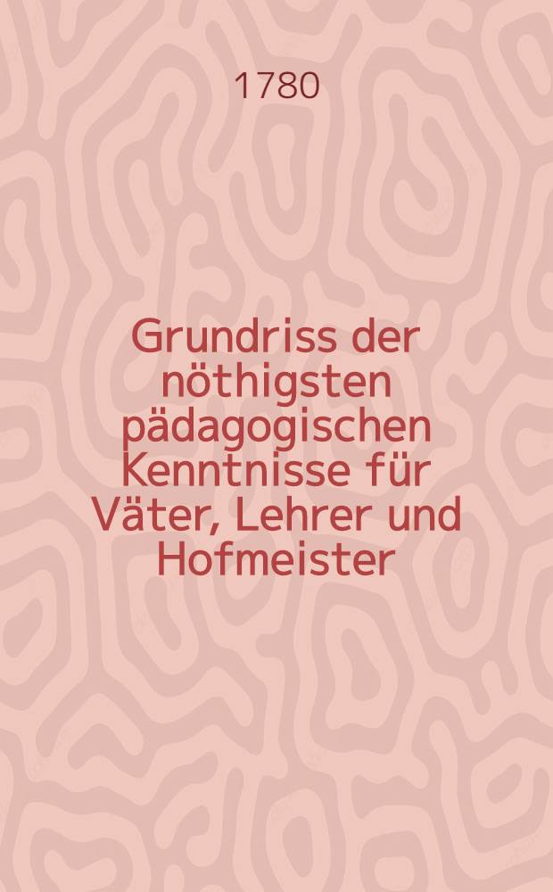 ... Grundriss der nöthigsten pädagogischen Kenntnisse für Väter, Lehrer und Hofmeister