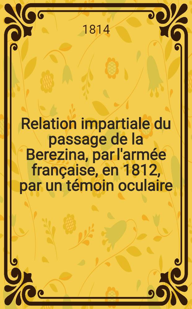 Relation impartiale du passage de la Berezina, par l'armée française, en 1812, par un témoin oculaire