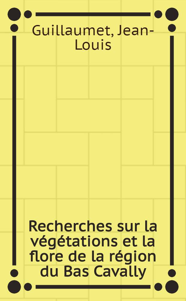 Recherches sur la végétations et la flore de la région du Bas Cavally (Côte d'Ivoire): 1-re thèse; Propositions données par la Faculté: 2-e thèse: Thèses présentées à la Faculté des sciences de l'Univ. de Paris, Centre d'Orsay ... / par Jean-Louis Guillaumet