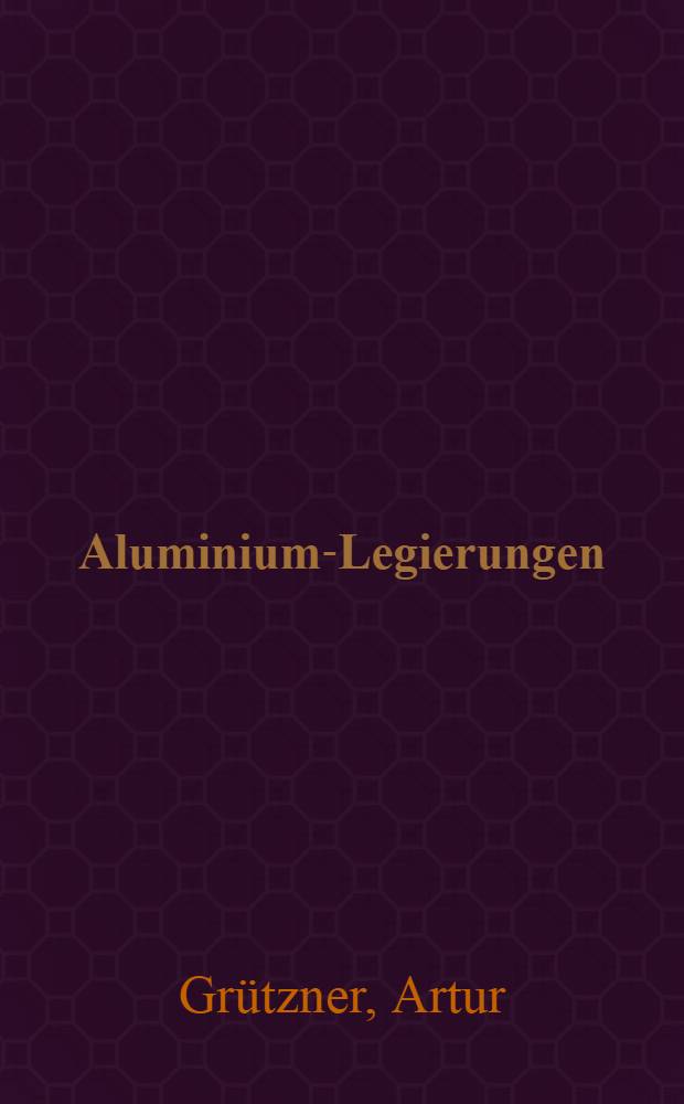 Aluminium-Legierungen : Patentsammlung geordnet nach Legierungssystemen : Zugleich Anhang zu Aluminium T. A. in Gmelins Handbuch der anorganischen Chemie