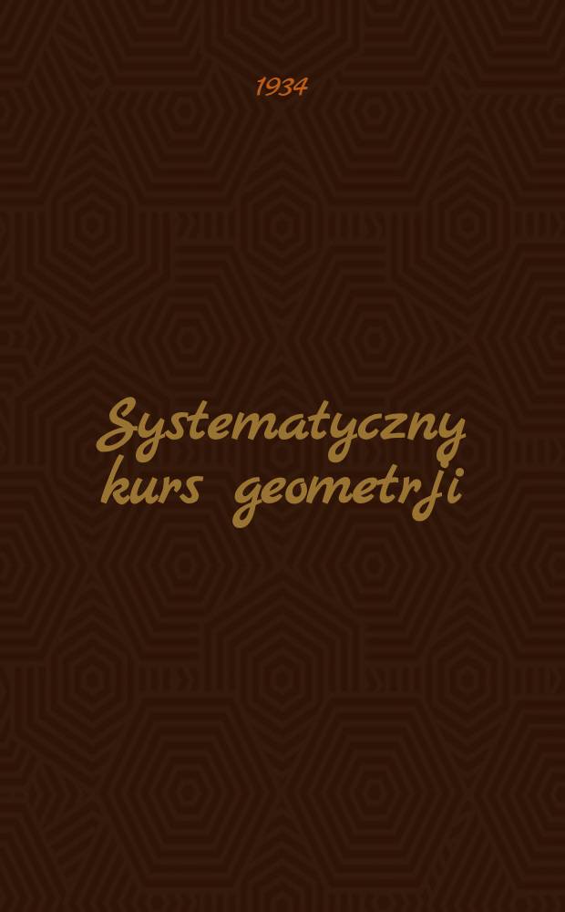 ... Systematyczny kurs geometrji : VI-VIII. klasa. Część 1 : Planimetrja